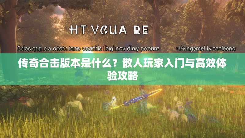 传奇合击版本是什么？散人玩家入门与高效体验攻略