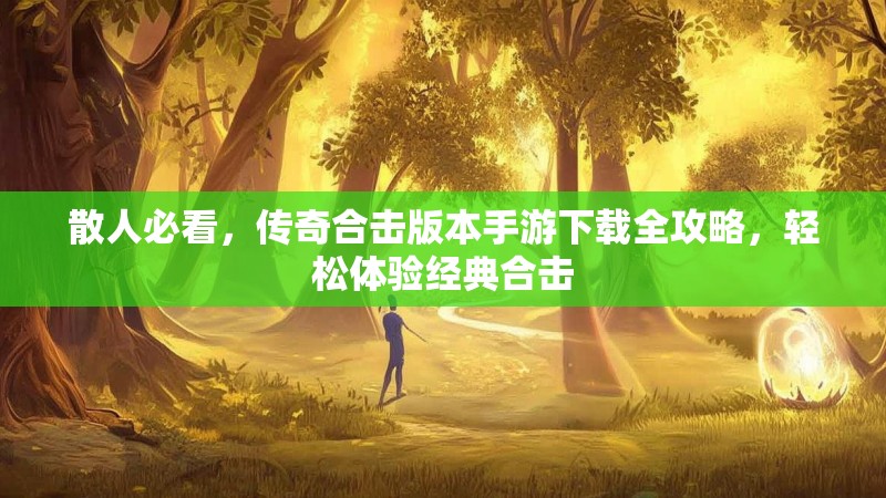 散人必看，传奇合击版本手游下载全攻略，轻松体验经典合击