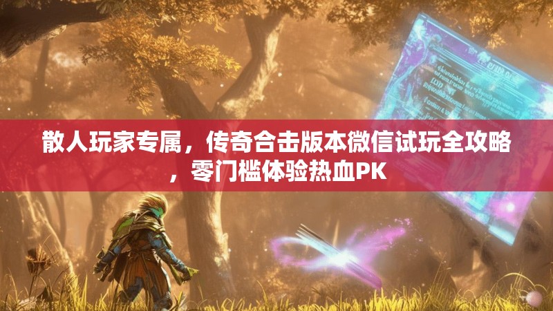 散人玩家专属，传奇合击版本微信试玩全攻略，零门槛体验热血PK