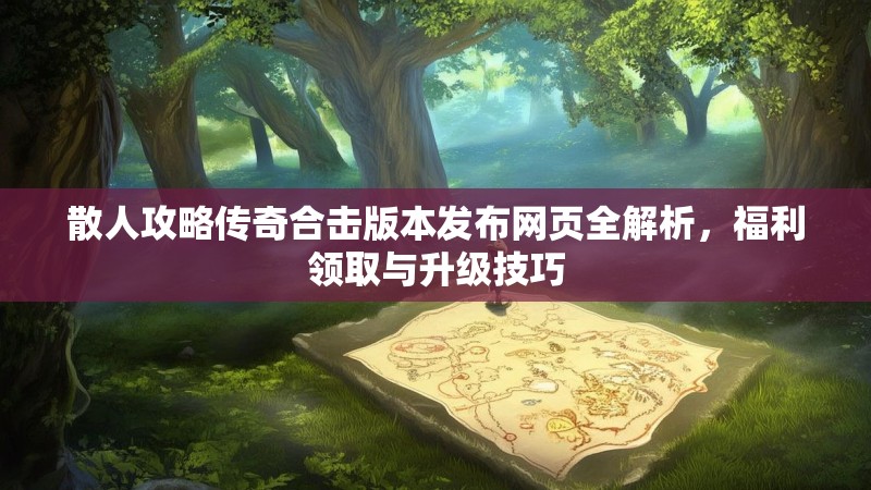 散人攻略传奇合击版本发布网页全解析，福利领取与升级技巧
