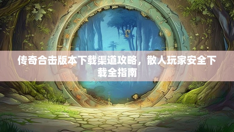 传奇合击版本下载渠道攻略，散人玩家安全下载全指南