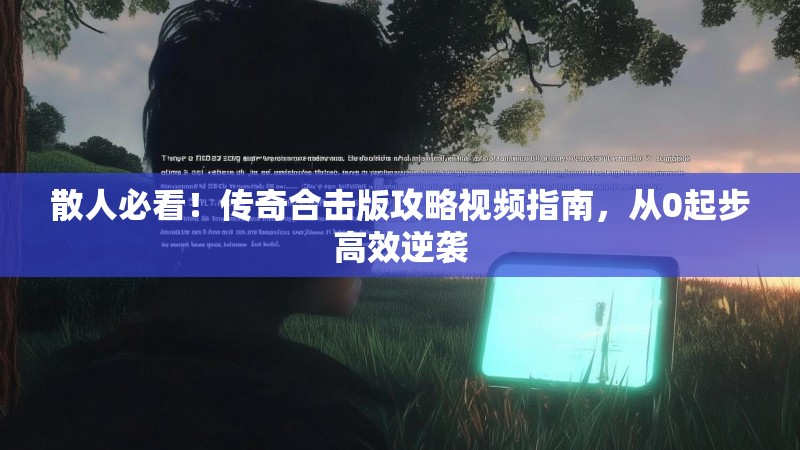 散人必看！传奇合击版攻略视频指南，从0起步高效逆袭