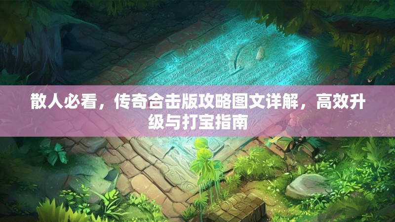 散人必看，传奇合击版攻略图文详解，高效升级与打宝指南