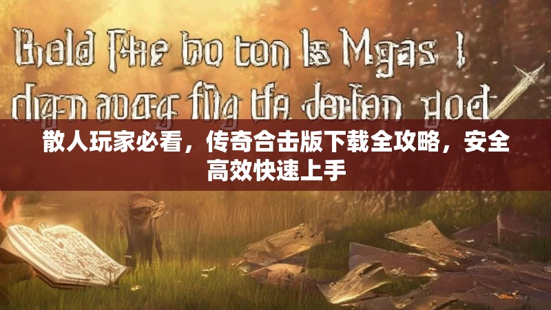 散人玩家必看，传奇合击版下载全攻略，安全高效快速上手