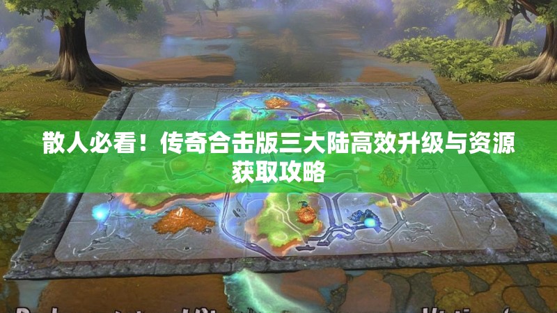 散人必看！传奇合击版三大陆高效升级与资源获取攻略