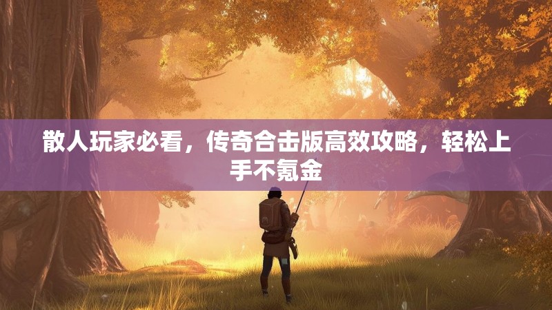 散人玩家必看，传奇合击版高效攻略，轻松上手不氪金