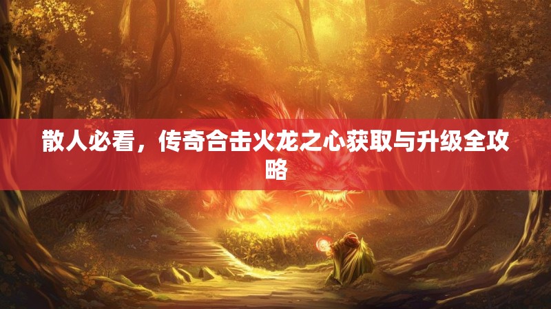 散人必看，传奇合击火龙之心获取与升级全攻略