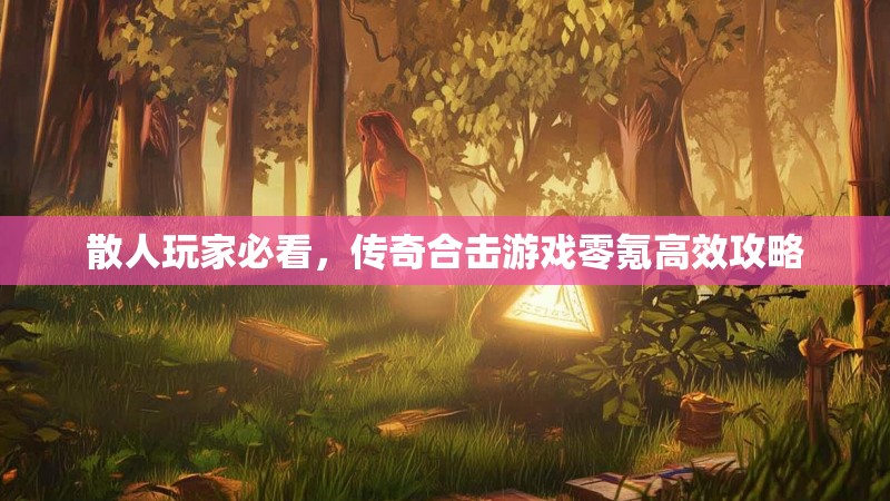 散人玩家必看，传奇合击游戏零氪高效攻略