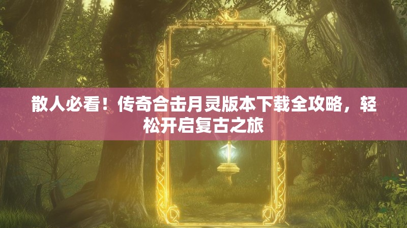 散人必看！传奇合击月灵版本下载全攻略，轻松开启复古之旅