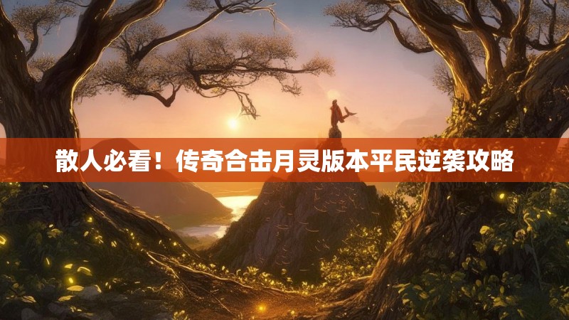 散人必看！传奇合击月灵版本平民逆袭攻略