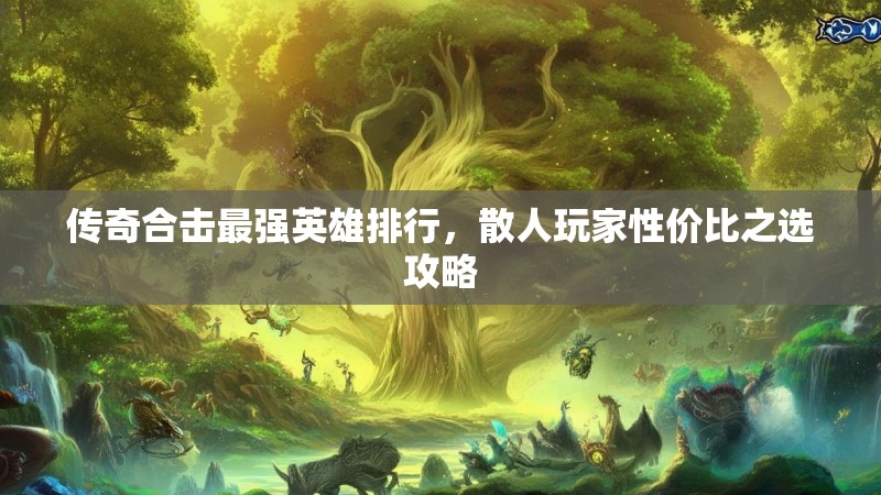 传奇合击最强英雄排行，散人玩家性价比之选攻略