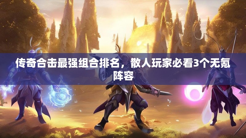 传奇合击最强组合排名，散人玩家必看3个无氪阵容