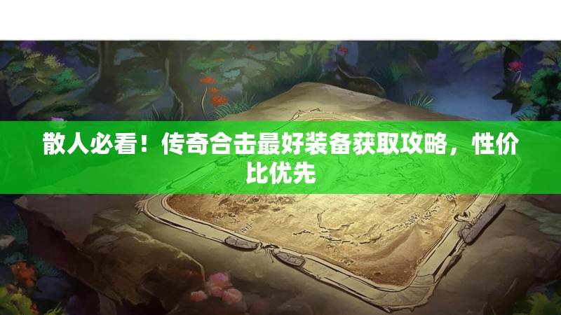 散人必看！传奇合击最好装备获取攻略，性价比优先