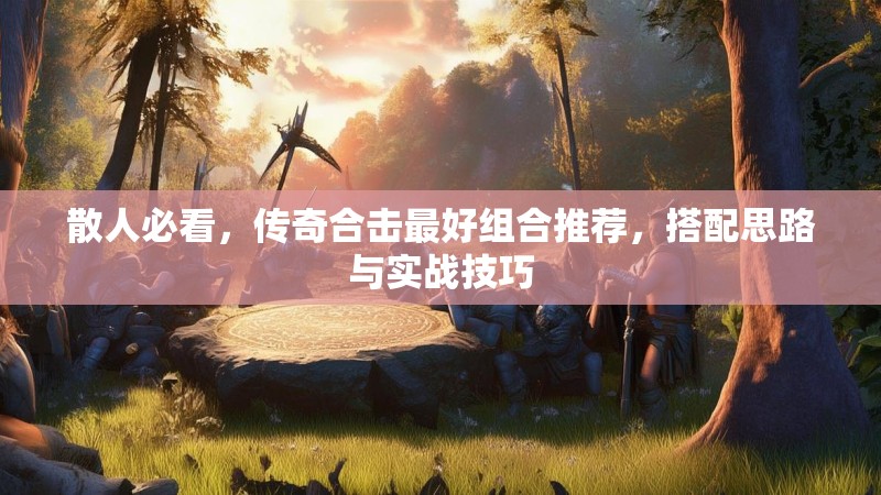 散人必看，传奇合击最好组合推荐，搭配思路与实战技巧