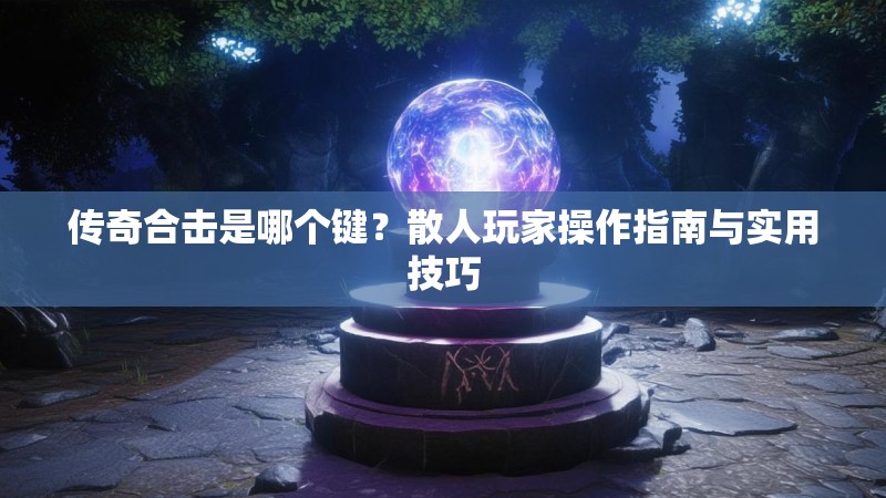 传奇合击是哪个键？散人玩家操作指南与实用技巧