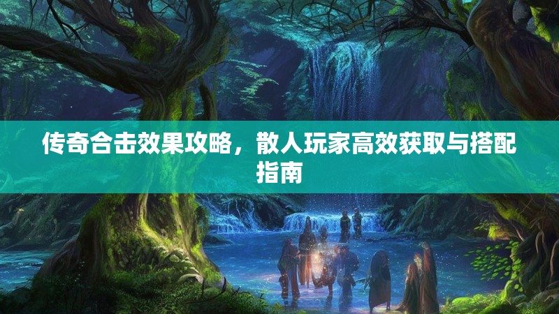 传奇合击效果攻略，散人玩家高效获取与搭配指南