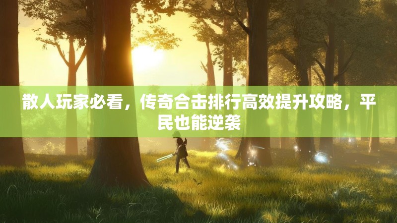 散人玩家必看，传奇合击排行高效提升攻略，平民也能逆袭