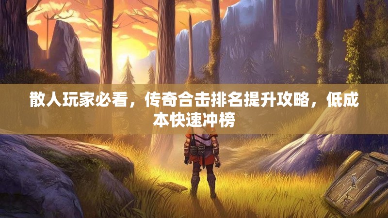 散人玩家必看，传奇合击排名提升攻略，低成本快速冲榜