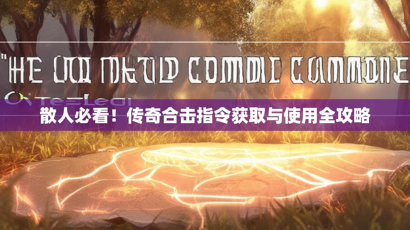 散人必看！传奇合击指令获取与使用全攻略
