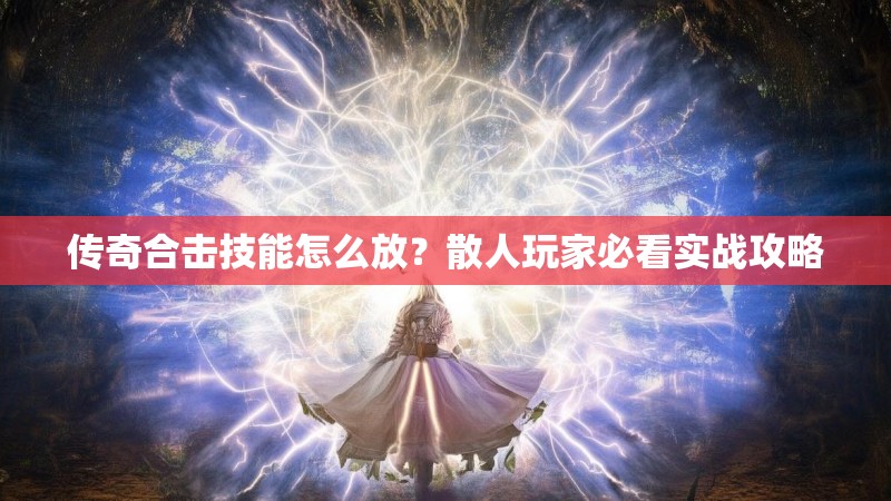 传奇合击技能怎么放？散人玩家必看实战攻略