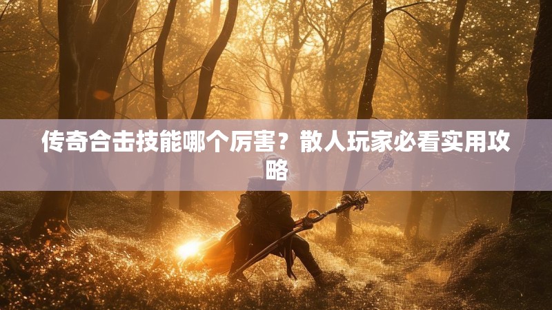 传奇合击技能哪个厉害？散人玩家必看实用攻略