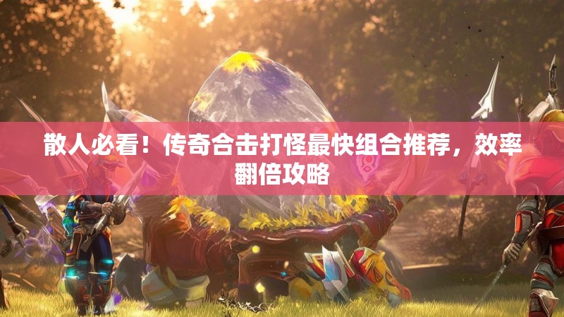 散人必看！传奇合击打怪最快组合推荐，效率翻倍攻略