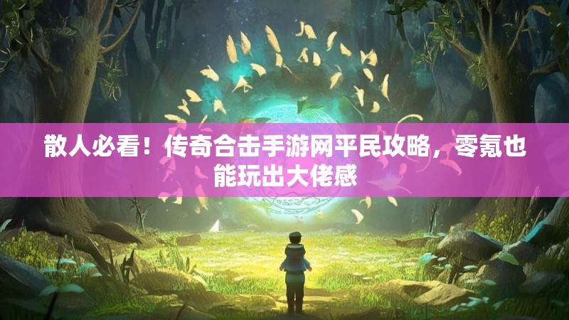 散人必看！传奇合击手游网平民攻略，零氪也能玩出大佬感