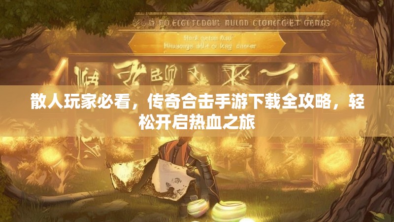 散人玩家必看，传奇合击手游下载全攻略，轻松开启热血之旅