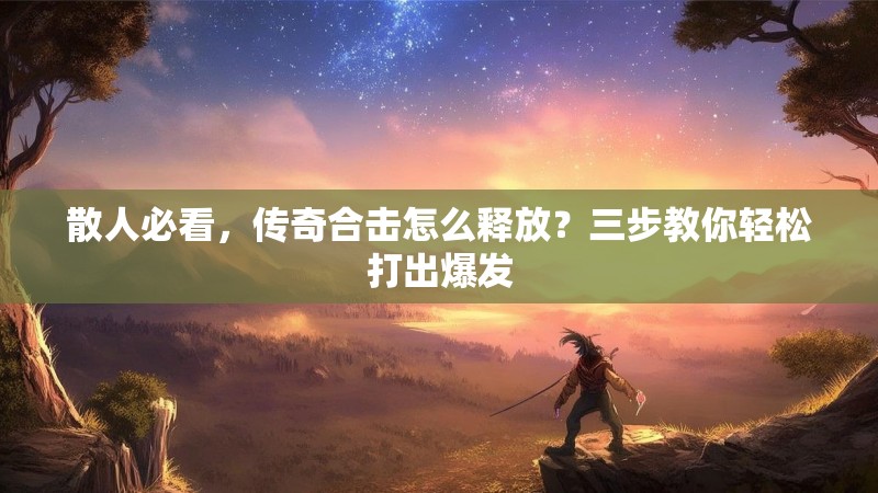 散人必看，传奇合击怎么释放？三步教你轻松打出爆发