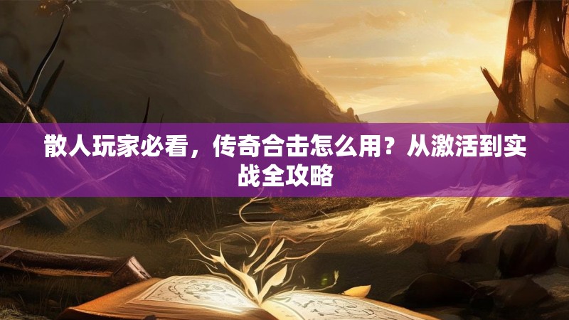 散人玩家必看，传奇合击怎么用？从激活到实战全攻略