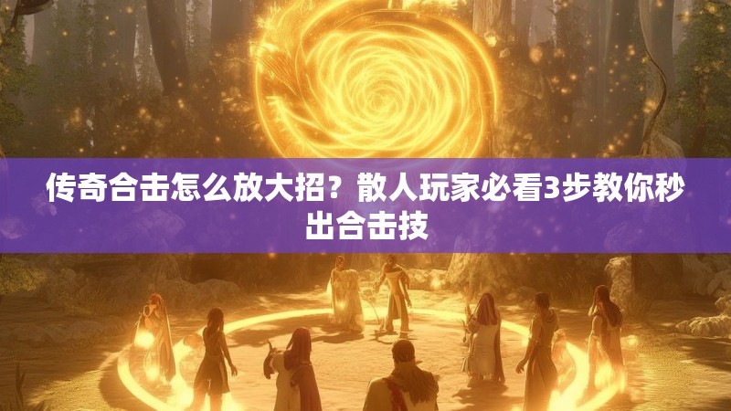 传奇合击怎么放大招？散人玩家必看3步教你秒出合击技