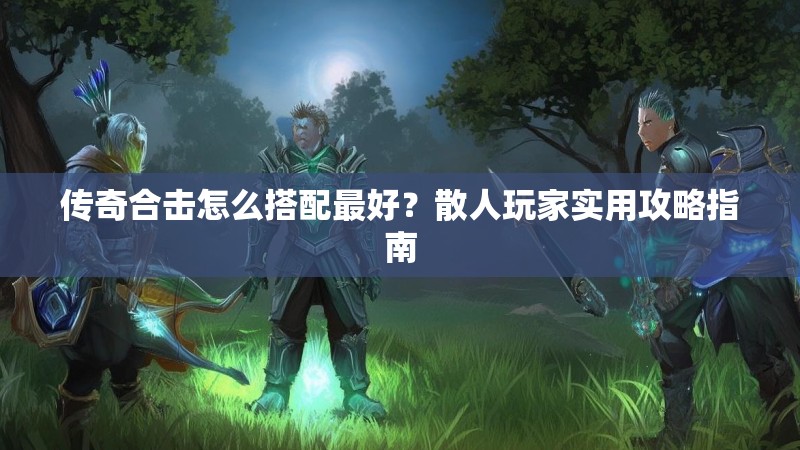 传奇合击怎么搭配最好？散人玩家实用攻略指南