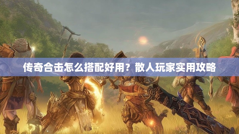 传奇合击怎么搭配好用？散人玩家实用攻略