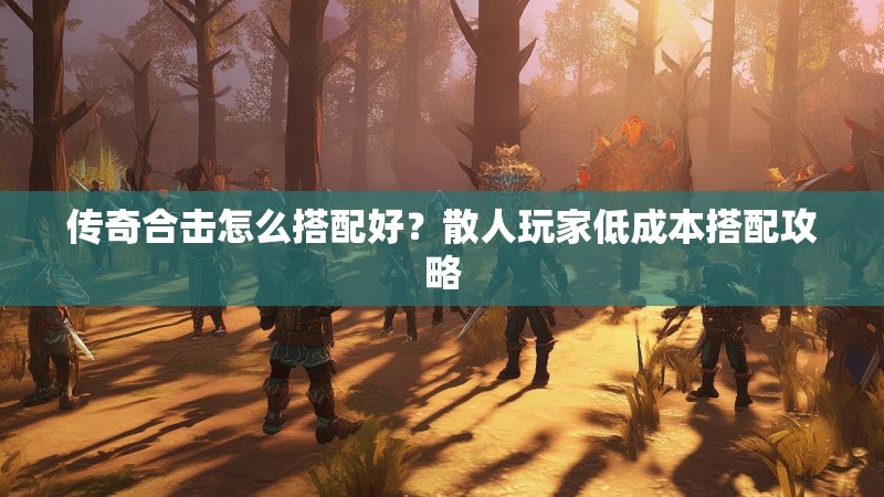 传奇合击怎么搭配好？散人玩家低成本搭配攻略