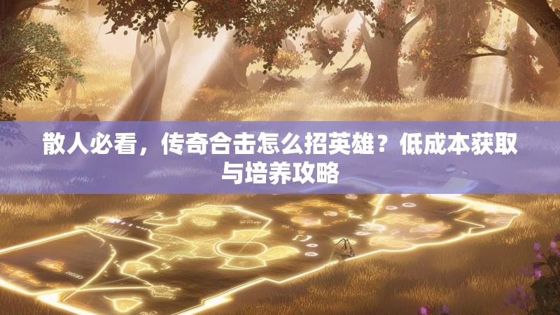 散人必看，传奇合击怎么招英雄？低成本获取与培养攻略