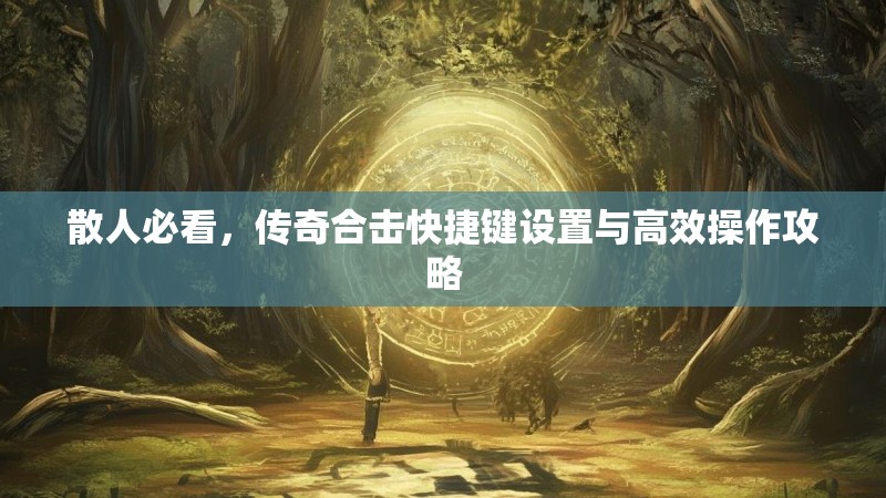 散人必看，传奇合击快捷键设置与高效操作攻略