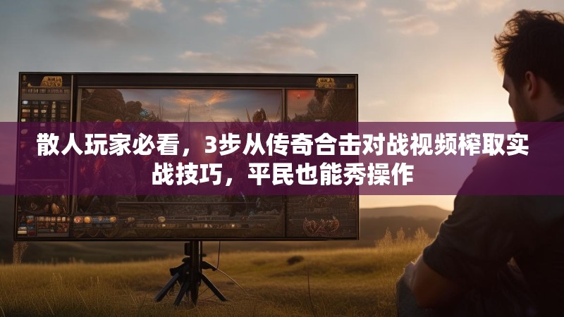散人玩家必看，3步从传奇合击对战视频榨取实战技巧，平民也能秀操作