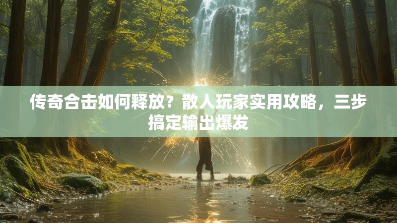 传奇合击如何释放？散人玩家实用攻略，三步搞定输出爆发