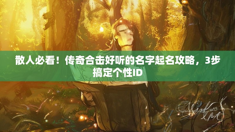 散人必看！传奇合击好听的名字起名攻略，3步搞定个性ID