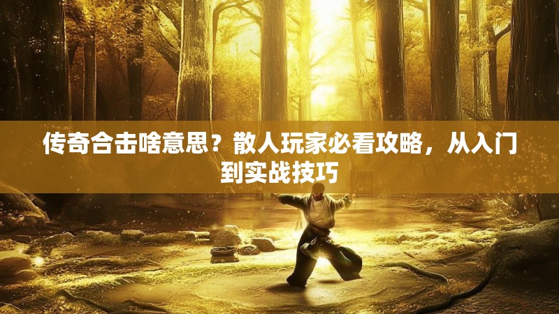 传奇合击啥意思？散人玩家必看攻略，从入门到实战技巧