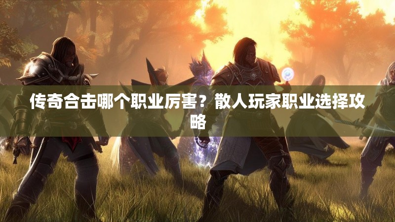 传奇合击哪个职业厉害？散人玩家职业选择攻略