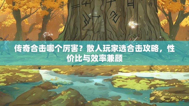 传奇合击哪个厉害？散人玩家选合击攻略，性价比与效率兼顾