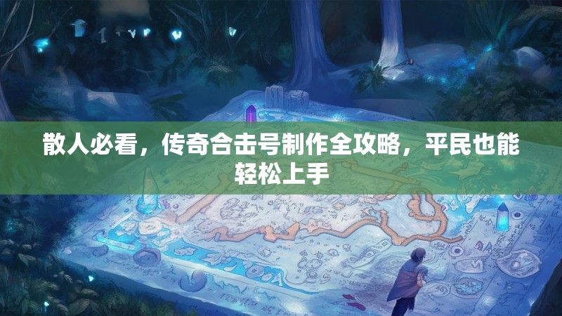 散人必看，传奇合击号制作全攻略，平民也能轻松上手