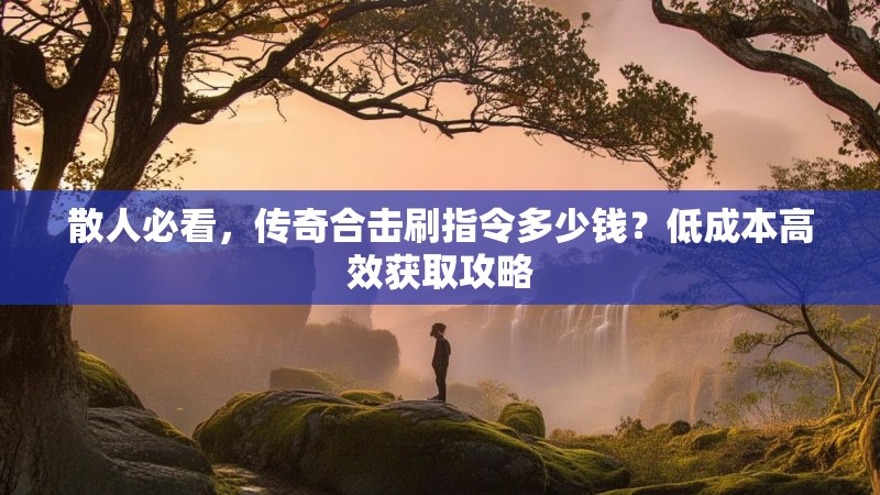 散人必看，传奇合击刷指令多少钱？低成本高效获取攻略