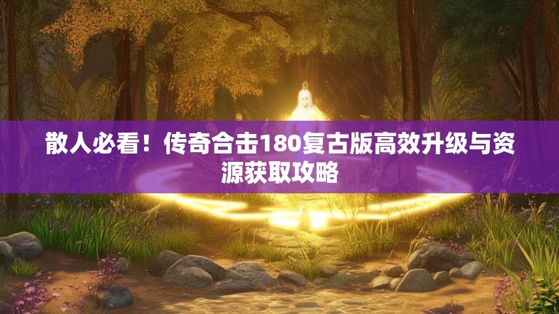 散人必看！传奇合击180复古版高效升级与资源获取攻略