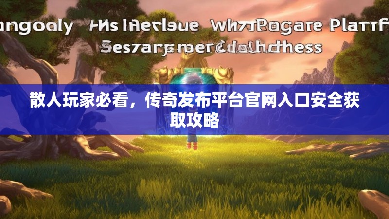 散人玩家必看，传奇发布平台官网入口安全获取攻略