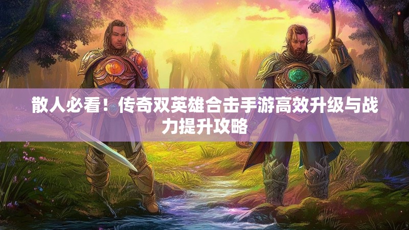散人必看！传奇双英雄合击手游高效升级与战力提升攻略