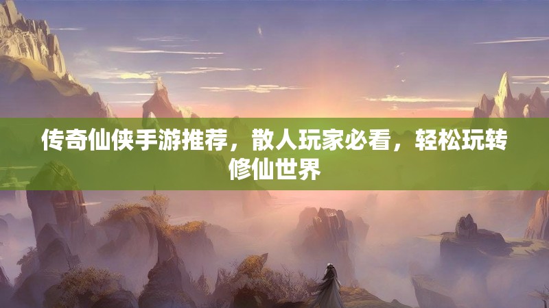 传奇仙侠手游推荐，散人玩家必看，轻松玩转修仙世界