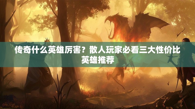 传奇什么英雄厉害？散人玩家必看三大性价比英雄推荐