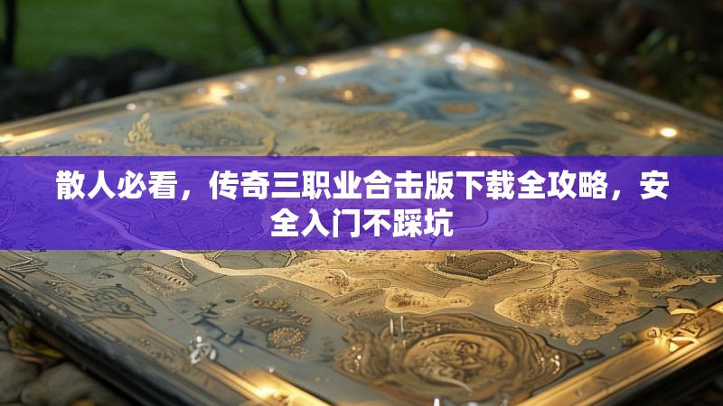 散人必看，传奇三职业合击版下载全攻略，安全入门不踩坑